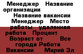 Менеджер › Название организации ­ NL International › Название вакансии ­ Менеджер › Место работы ­ удаленная работа › Процент ­ 980 › Возраст от ­ 18 - Все города Работа » Вакансии   . Марий Эл респ.